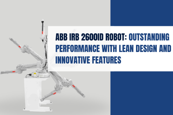 ABB IRB 2600ID ROBOT: OUTSTANDING PERFORMANCE WITH LEAN DESIGN AND INNOVATIVE FEATURES